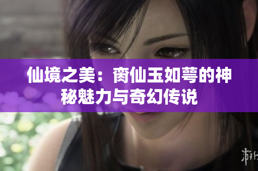 仙境之美：脔仙玉如萼的神秘魅力与奇幻传说