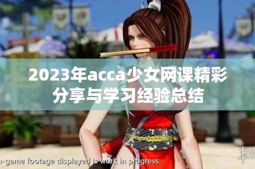 2023年acca少女网课精彩分享与学习经验总结