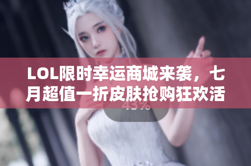 LOL限时幸运商城来袭，七月超值一折皮肤抢购狂欢活动