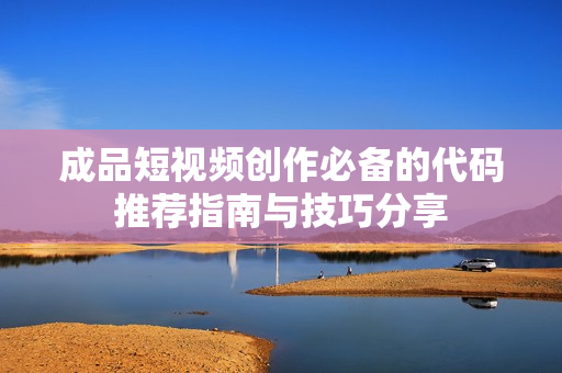 成品短视频创作必备的代码推荐指南与技巧分享