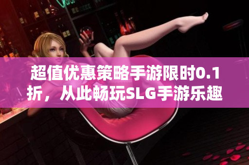 超值优惠策略手游限时0.1折，从此畅玩SLG手游乐趣无穷