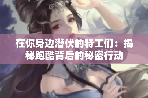在你身边潜伏的特工们：揭秘跑酷背后的秘密行动
