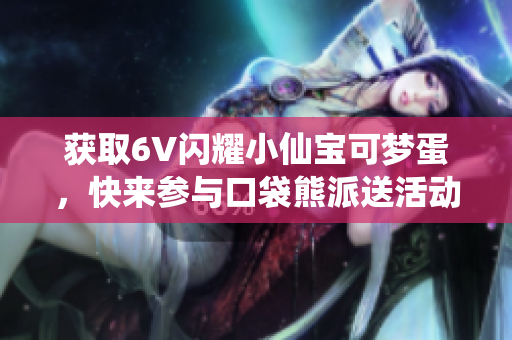 获取6V闪耀小仙宝可梦蛋，快来参与口袋熊派送活动！