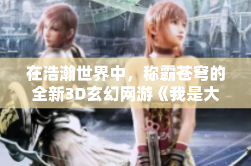 在浩瀚世界中，称霸苍穹的全新3D玄幻网游《我是大主宰SF》盛大公测！