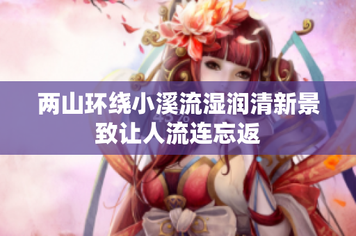 两山环绕小溪流湿润清新景致让人流连忘返
