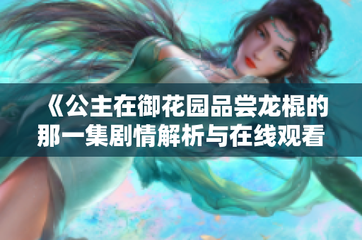 《公主在御花园品尝龙棍的那一集剧情解析与在线观看》