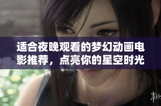 适合夜晚观看的梦幻动画电影推荐，点亮你的星空时光