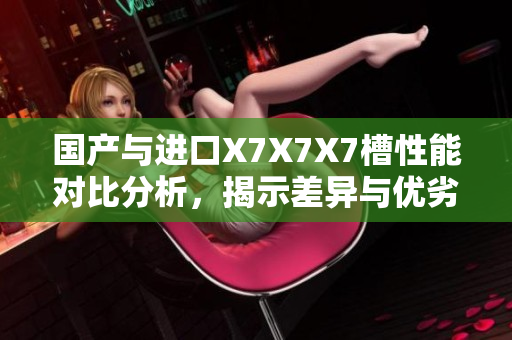 国产与进口X7X7X7槽性能对比分析，揭示差异与优劣势