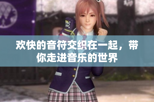 欢快的音符交织在一起，带你走进音乐的世界