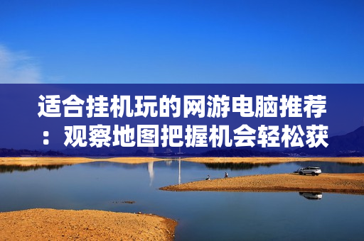 适合挂机玩的网游电脑推荐：观察地图把握机会轻松获利