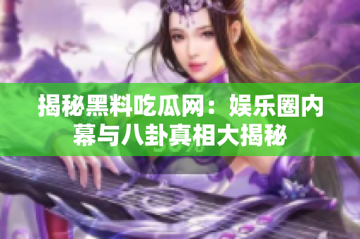 揭秘黑料吃瓜网：娱乐圈内幕与八卦真相大揭秘