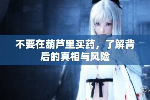 不要在葫芦里买药，了解背后的真相与风险