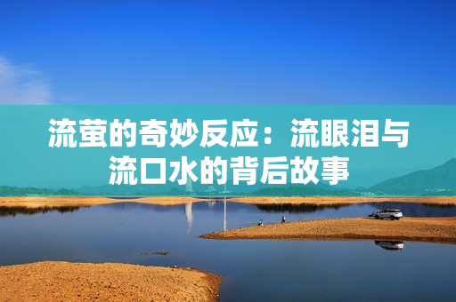 流萤的奇妙反应：流眼泪与流口水的背后故事