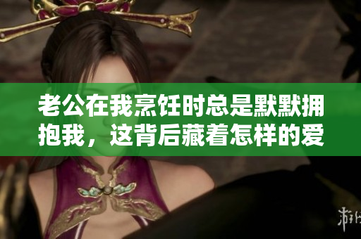 老公在我烹饪时总是默默拥抱我，这背后藏着怎样的爱意与温暖