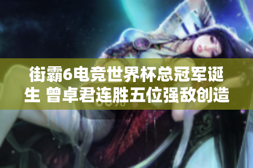 街霸6电竞世界杯总冠军诞生 曾卓君连胜五位强敌创造传奇