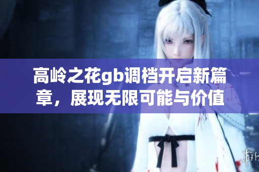 高岭之花gb调档开启新篇章，展现无限可能与价值