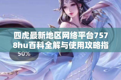 四虎最新地区网络平台7578hu百科全解与使用攻略指南