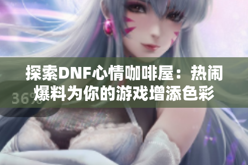 探索DNF心情咖啡屋：热闹爆料为你的游戏增添色彩