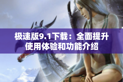 极速版9.1下载：全面提升使用体验和功能介绍