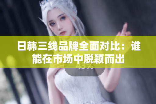 日韩三线品牌全面对比：谁能在市场中脱颖而出