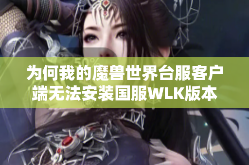 为何我的魔兽世界台服客户端无法安装国服WLK版本