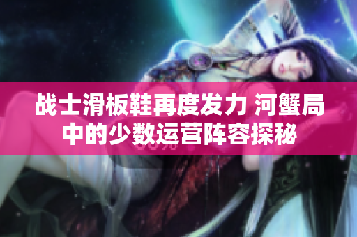 战士滑板鞋再度发力 河蟹局中的少数运营阵容探秘