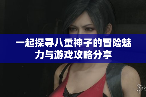一起探寻八重神子的冒险魅力与游戏攻略分享