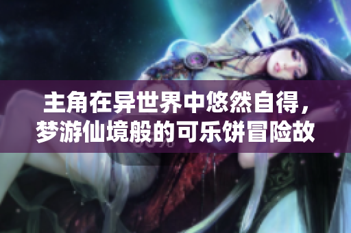 主角在异世界中悠然自得，梦游仙境般的可乐饼冒险故事