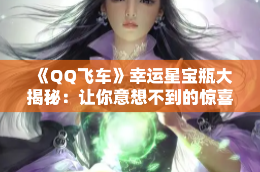 《QQ飞车》幸运星宝瓶大揭秘：让你意想不到的惊喜与收获！