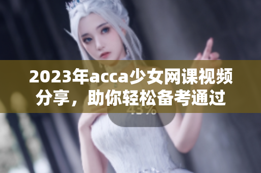 2023年acca少女网课视频分享，助你轻松备考通过