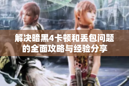 解决暗黑4卡顿和丢包问题的全面攻略与经验分享