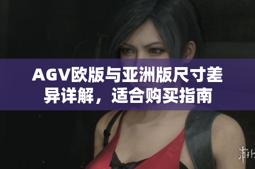 AGV欧版与亚洲版尺寸差异详解，适合购买指南