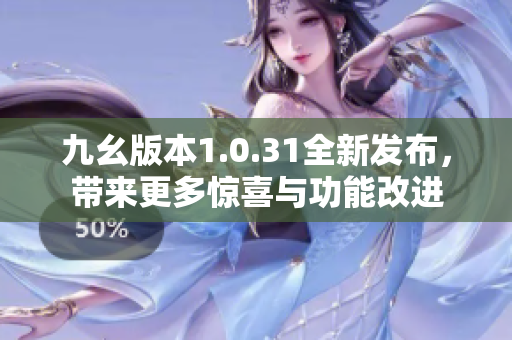 九幺版本1.0.31全新发布，带来更多惊喜与功能改进