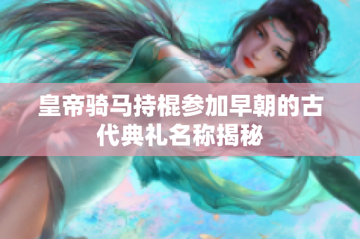皇帝骑马持棍参加早朝的古代典礼名称揭秘