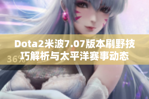 Dota2米波7.07版本刷野技巧解析与太平洋赛事动态