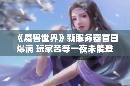 《魔兽世界》新服务器首日爆满 玩家苦等一夜未能登录