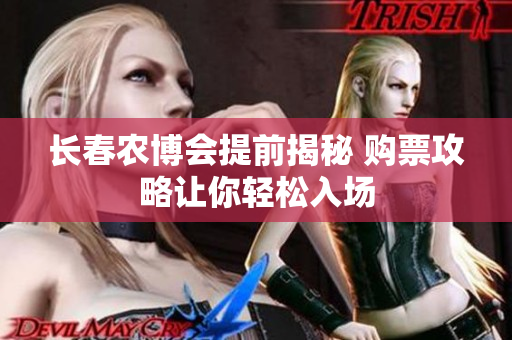 长春农博会提前揭秘 购票攻略让你轻松入场