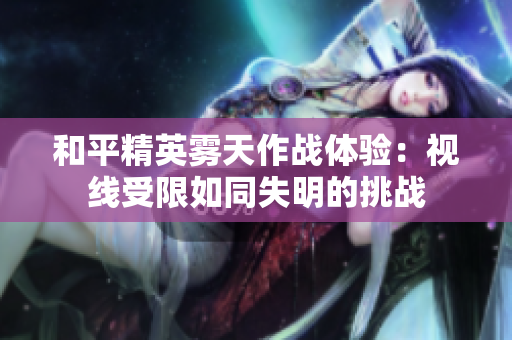 和平精英雾天作战体验：视线受限如同失明的挑战