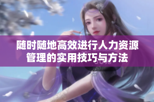 随时随地高效进行人力资源管理的实用技巧与方法