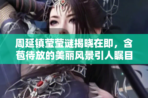 周延镇莹莹谜揭晓在即，含苞待放的美丽风景引人瞩目