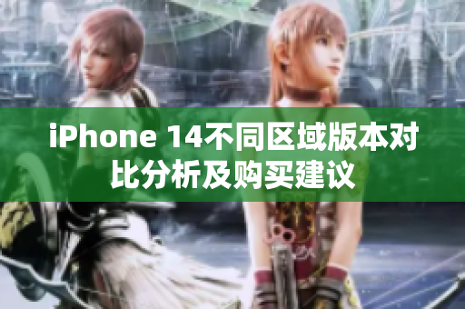 iPhone 14不同区域版本对比分析及购买建议