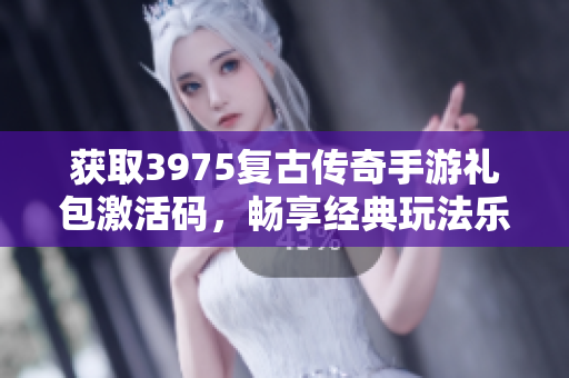 获取3975复古传奇手游礼包激活码，畅享经典玩法乐趣