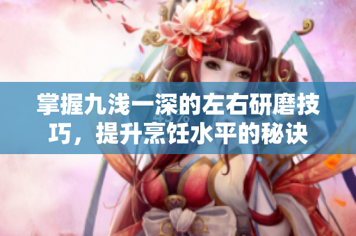 掌握九浅一深的左右研磨技巧，提升烹饪水平的秘诀