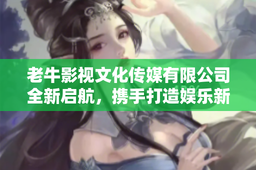 老牛影视文化传媒有限公司全新启航，携手打造娱乐新视界