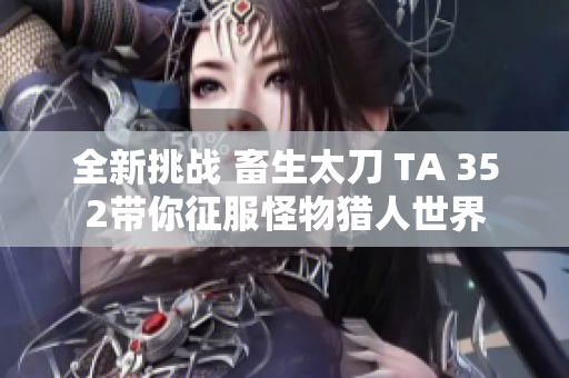 全新挑战 畜生太刀 TA 352带你征服怪物猎人世界