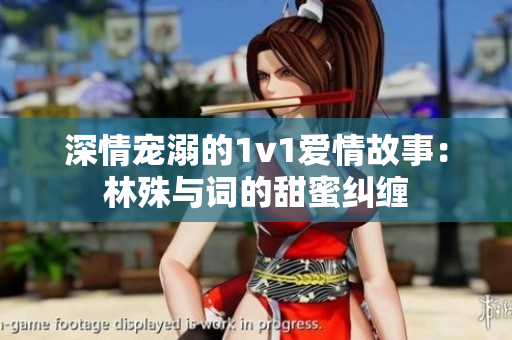 深情宠溺的1v1爱情故事：林殊与词的甜蜜纠缠