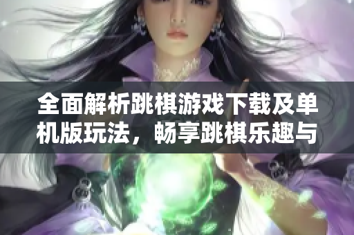 全面解析跳棋游戏下载及单机版玩法，畅享跳棋乐趣与技巧
