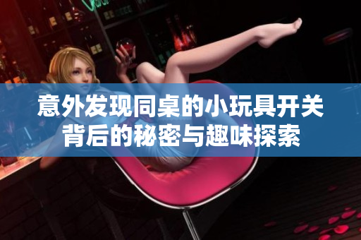 意外发现同桌的小玩具开关背后的秘密与趣味探索