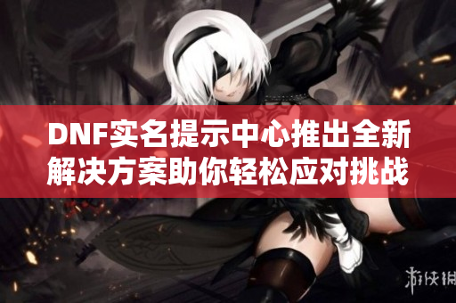 DNF实名提示中心推出全新解决方案助你轻松应对挑战
