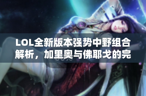 LOL全新版本强势中野组合解析，加里奥与佛耶戈的完美配合